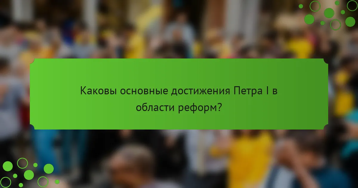 Каковы основные достижения Петра I в области реформ?