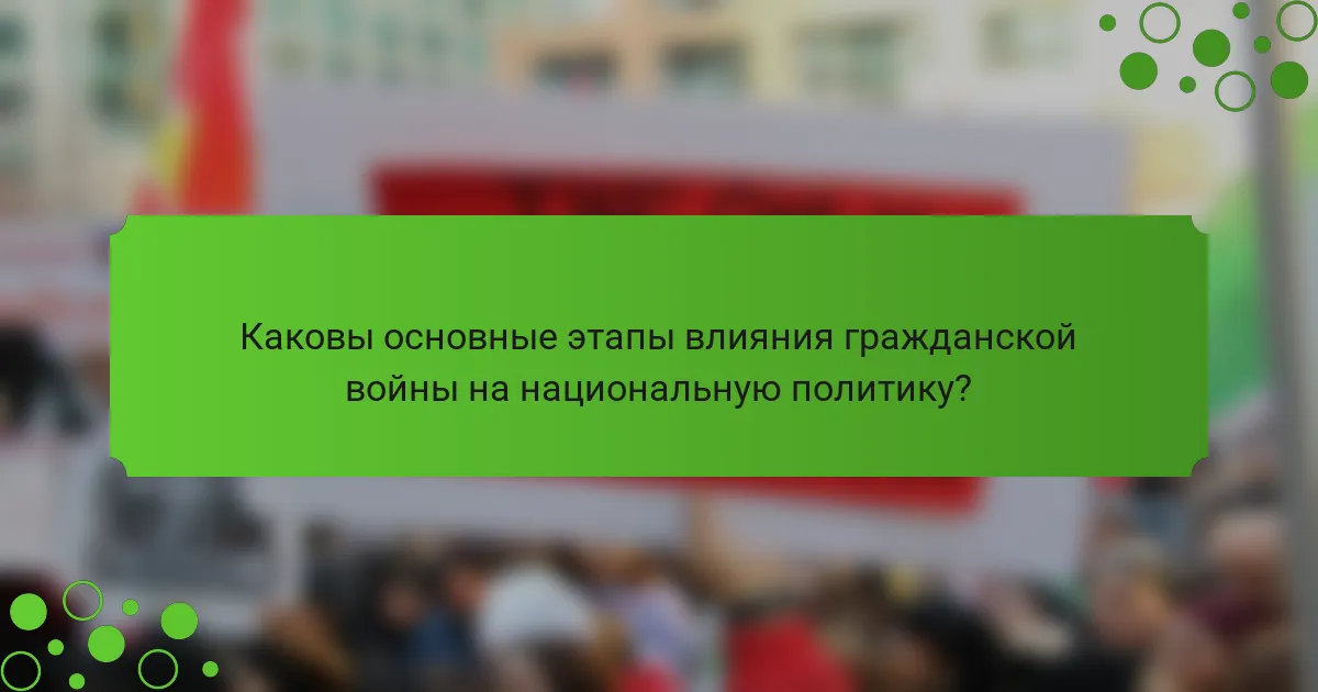 Каковы основные этапы влияния гражданской войны на национальную политику?