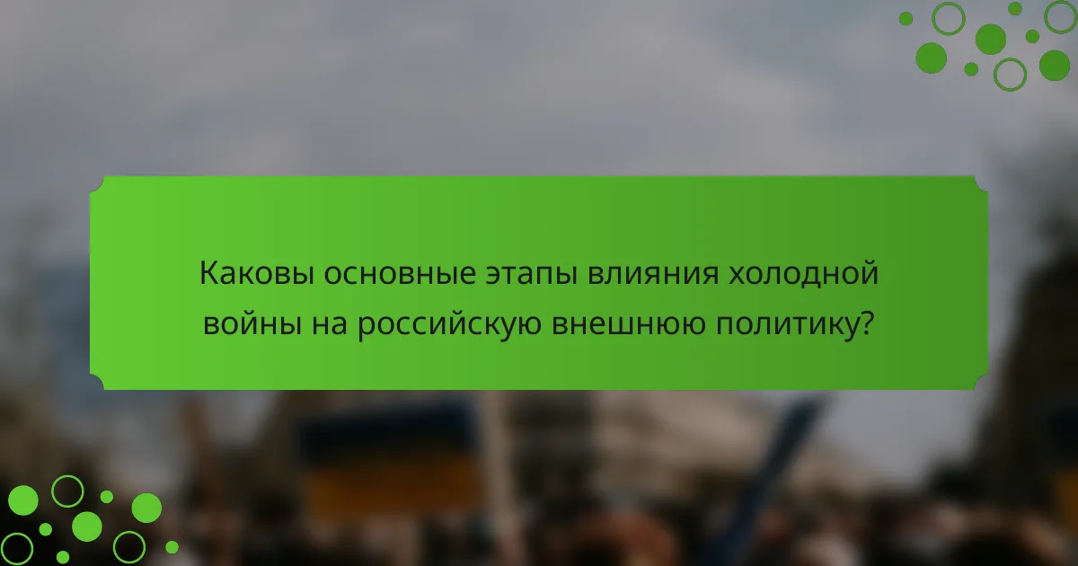 Каковы основные этапы влияния холодной войны на российскую внешнюю политику?