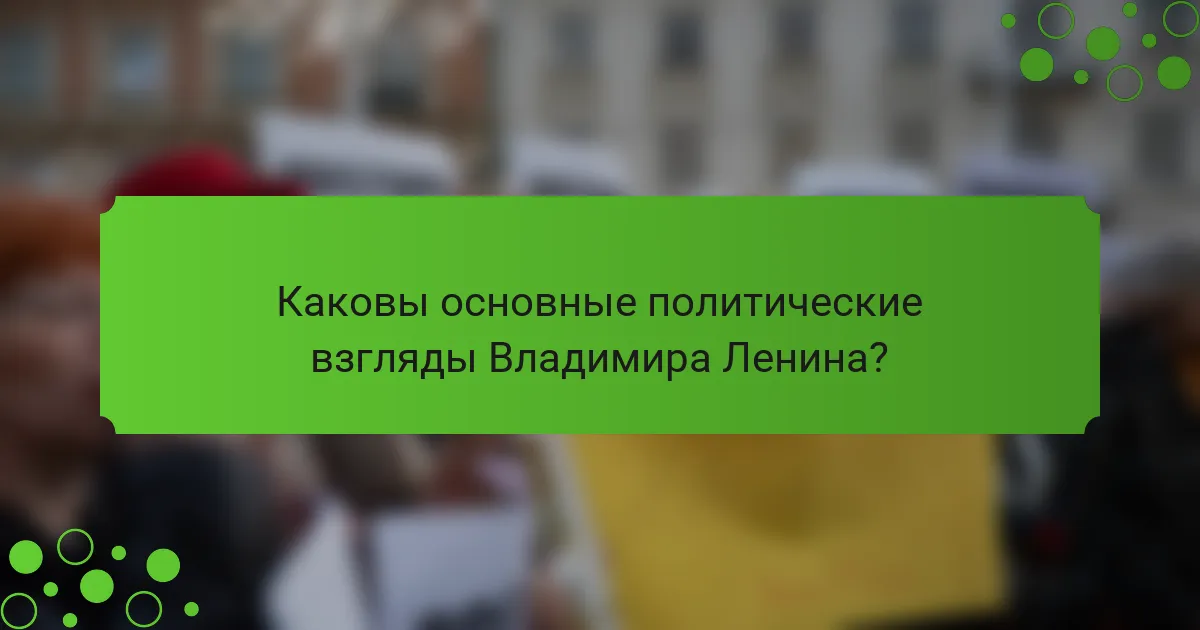 Каковы основные политические взгляды Владимира Ленина?