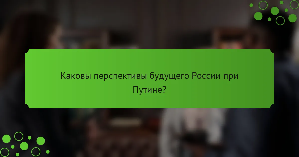 Каковы перспективы будущего России при Путине?