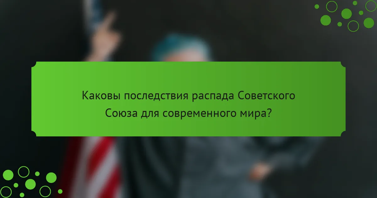 Каковы последствия распада Советского Союза для современного мира?