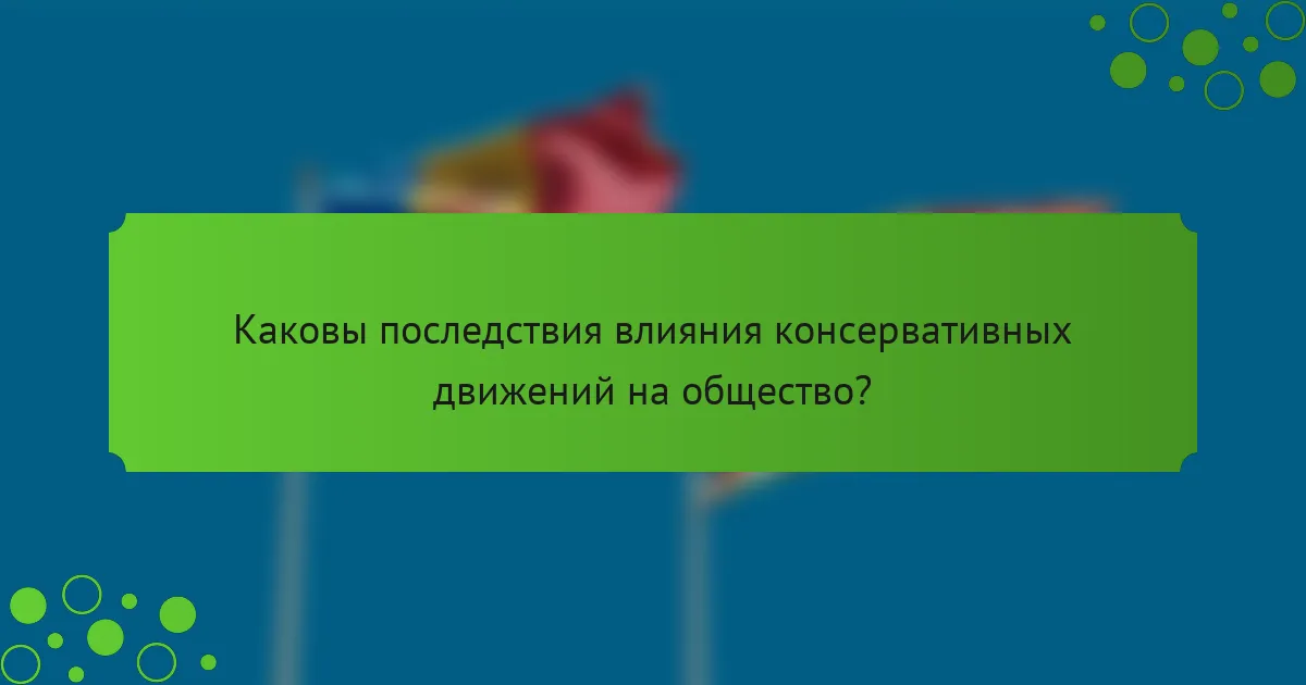Каковы последствия влияния консервативных движений на общество?