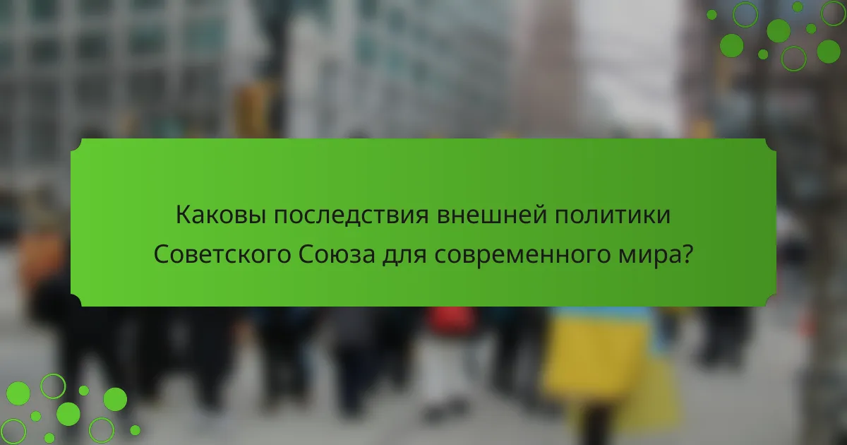 Каковы последствия внешней политики Советского Союза для современного мира?