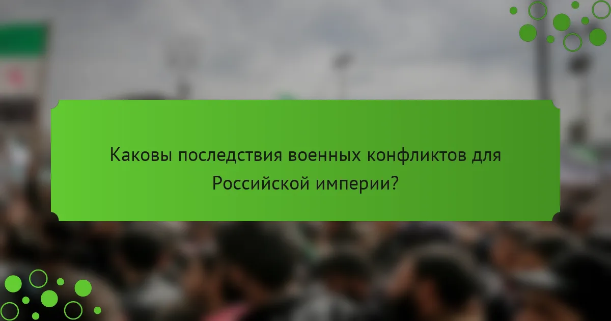 Каковы последствия военных конфликтов для Российской империи?