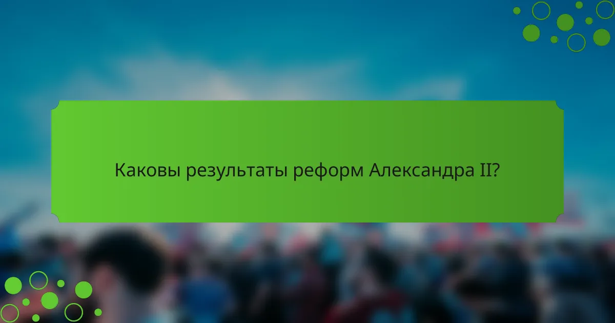 Каковы результаты реформ Александра II?