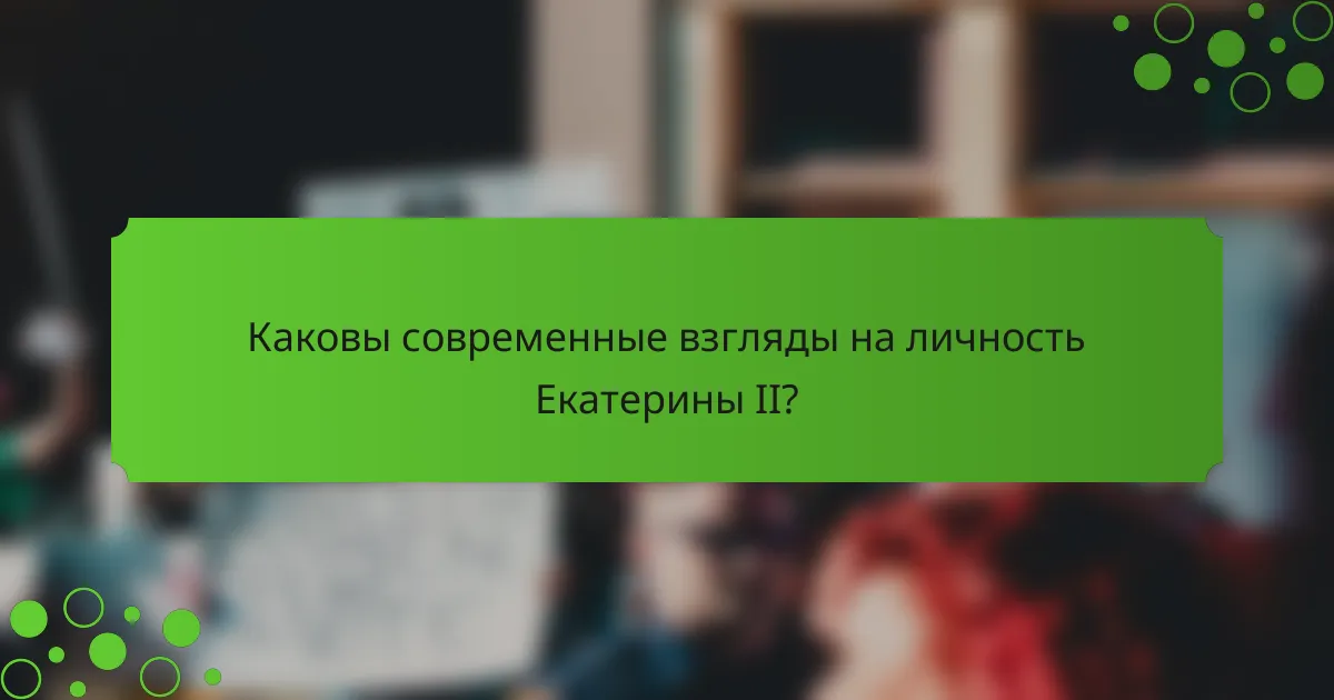 Каковы современные взгляды на личность Екатерины II?