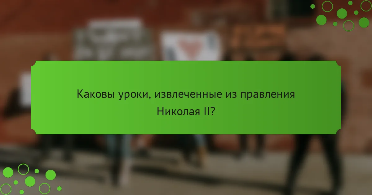 Каковы уроки, извлеченные из правления Николая II?