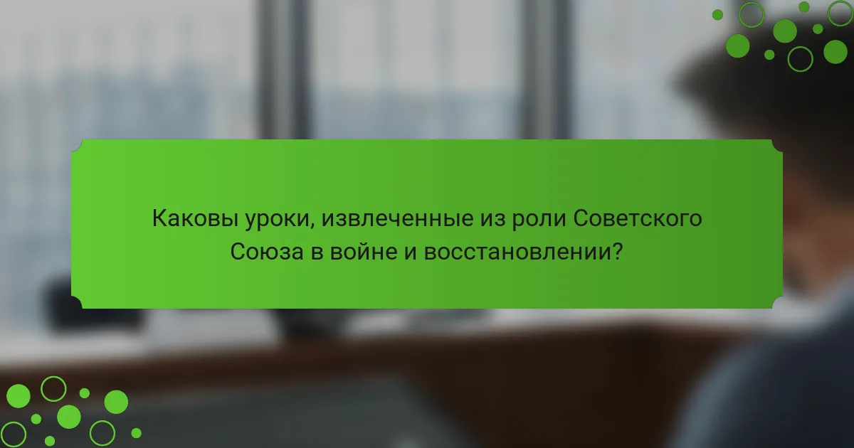 Каковы уроки, извлеченные из роли Советского Союза в войне и восстановлении?