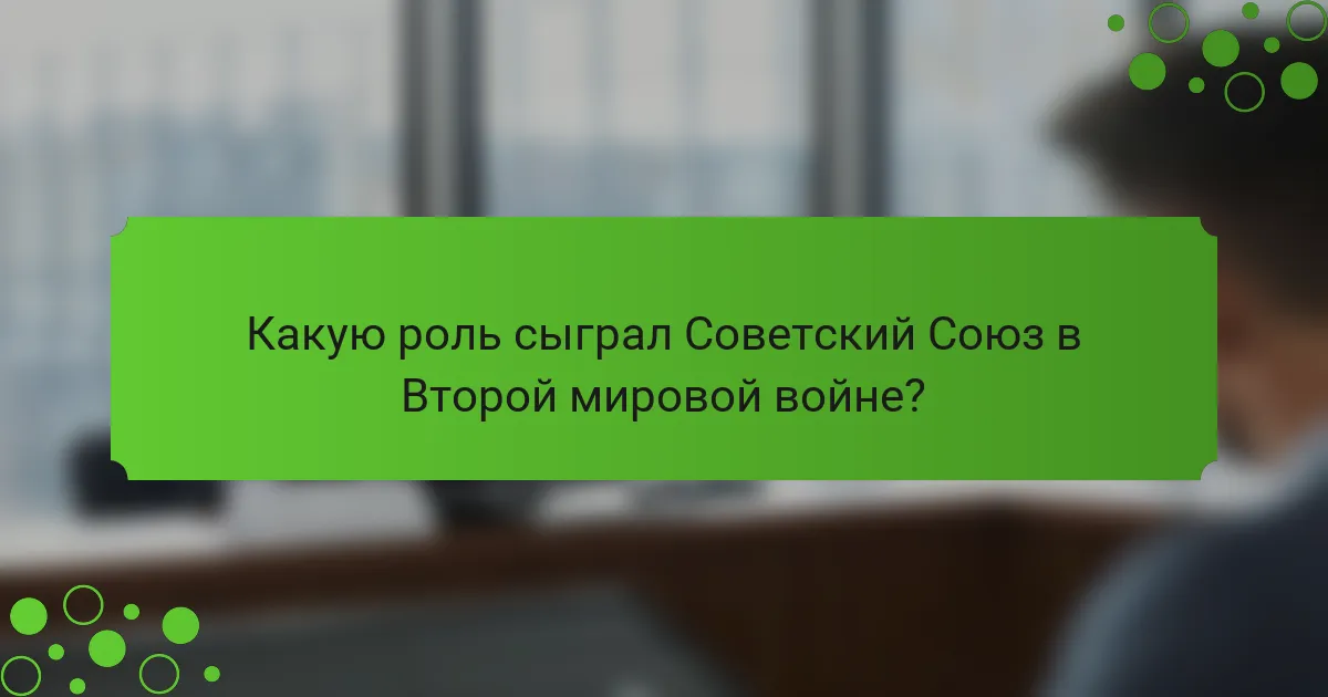 Какую роль сыграл Советский Союз в Второй мировой войне?