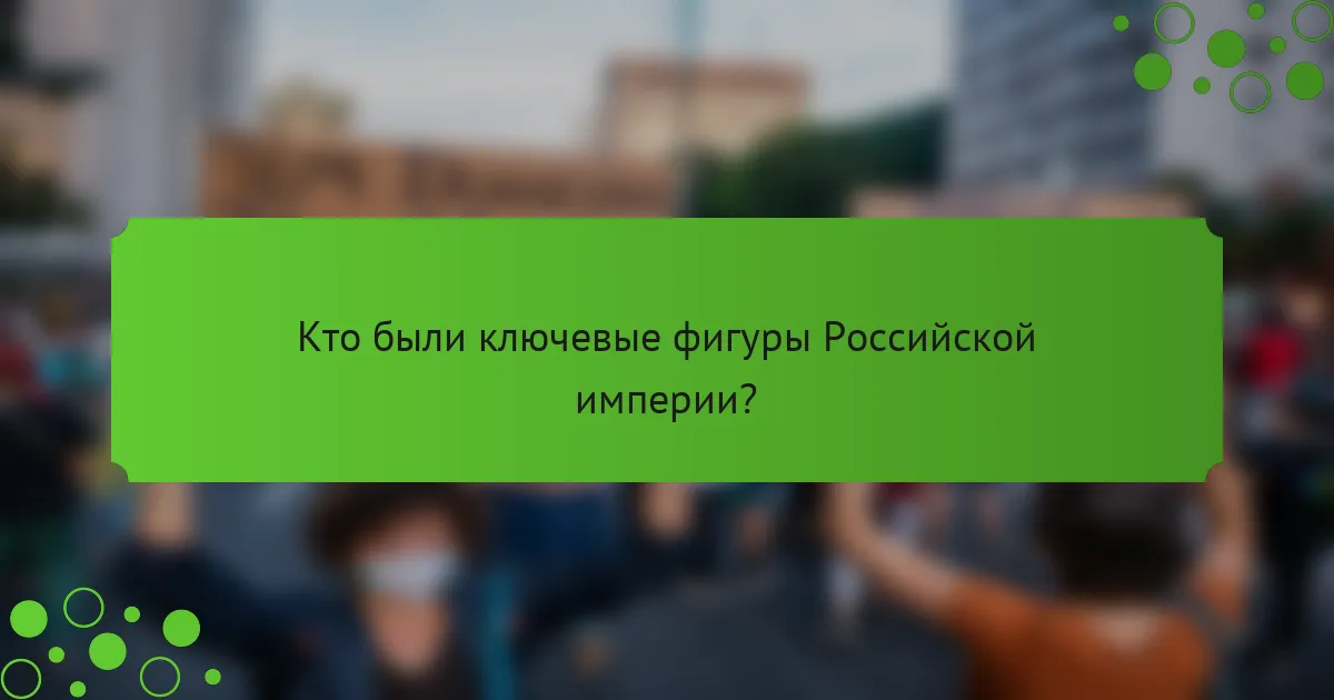 Кто были ключевые фигуры Российской империи?