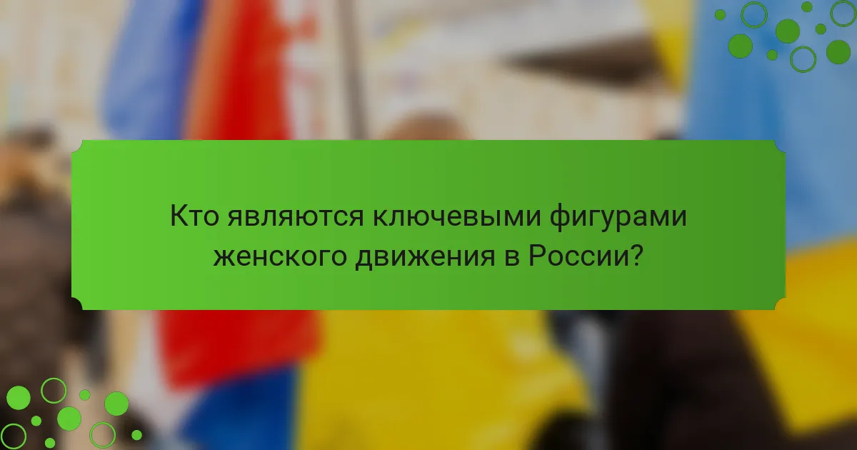 Кто являются ключевыми фигурами женского движения в России?